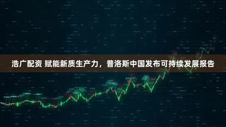 浩广配资 赋能新质生产力，普洛斯中国发布可持续发展报告