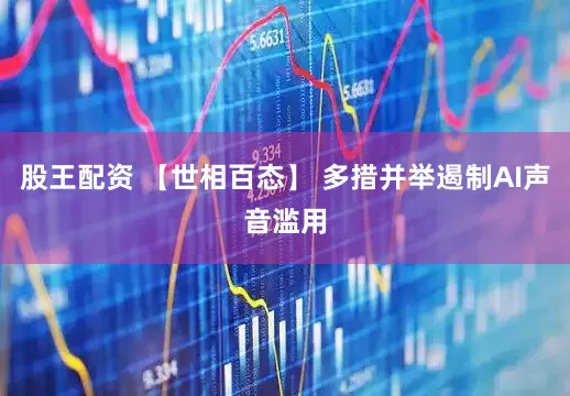 股王配资 【世相百态】 多措并举遏制AI声音滥用