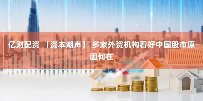亿财配资 【资本潮声】 多家外资机构看好中国股市原因何在