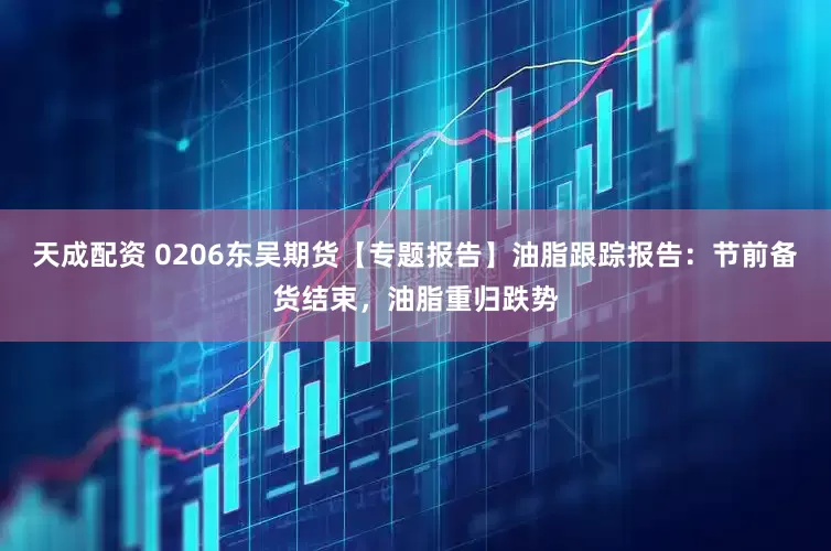天成配资 0206东吴期货【专题报告】油脂跟踪报告：节前备货结束，油脂重归跌势