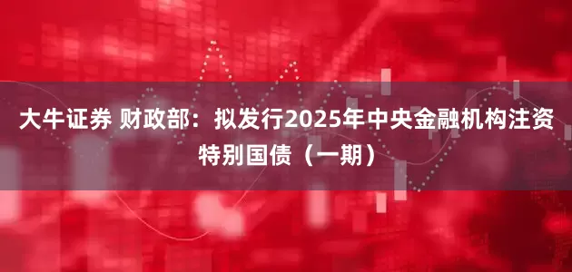 大牛证券 财政部：拟发行2025年中央金融机构注资特别国债（一期）