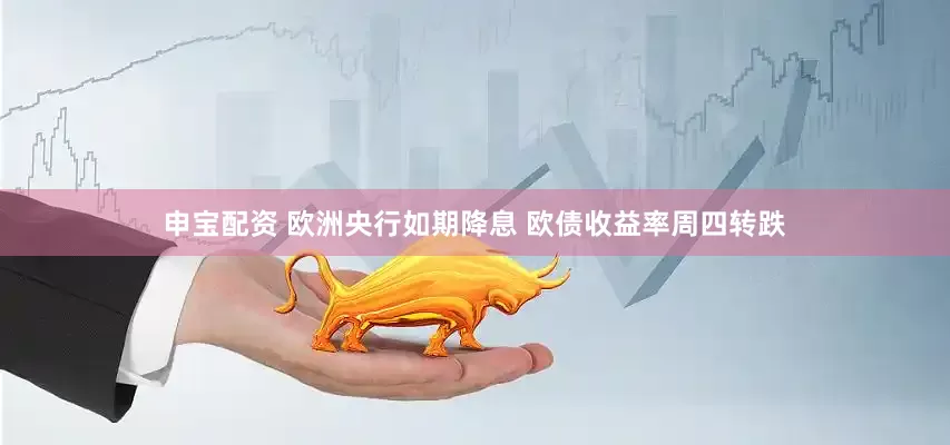 申宝配资 欧洲央行如期降息 欧债收益率周四转跌