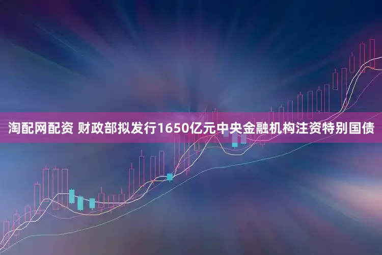 淘配网配资 财政部拟发行1650亿元中央金融机构注资特别国债