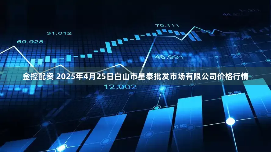 金控配资 2025年4月25日白山市星泰批发市场有限公司价格行情