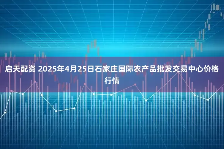 启天配资 2025年4月25日石家庄国际农产品批发交易中心价格行情