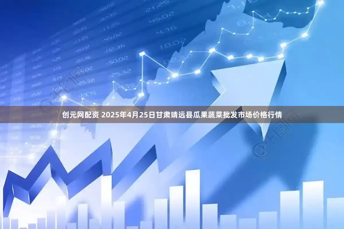 创元网配资 2025年4月25日甘肃靖远县瓜果蔬菜批发市场价格行情