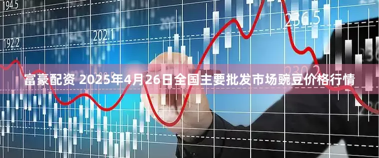 富豪配资 2025年4月26日全国主要批发市场豌豆价格行情