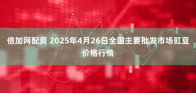 倍加网配资 2025年4月26日全国主要批发市场豇豆价格行情