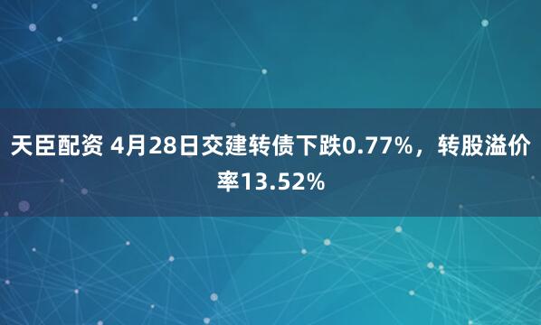 天臣配资 4月28日交建转债下跌0.77%，转股溢价率13.52%