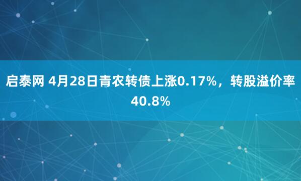 启泰网 4月28日青农转债上涨0.17%，转股溢价率40.8%