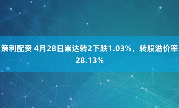 策利配资 4月28日崇达转2下跌1.03%，转股溢价率28.13%