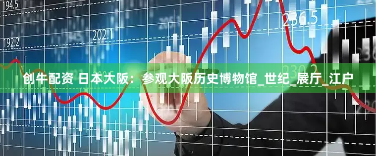 创牛配资 日本大阪：参观大阪历史博物馆_世纪_展厅_江户
