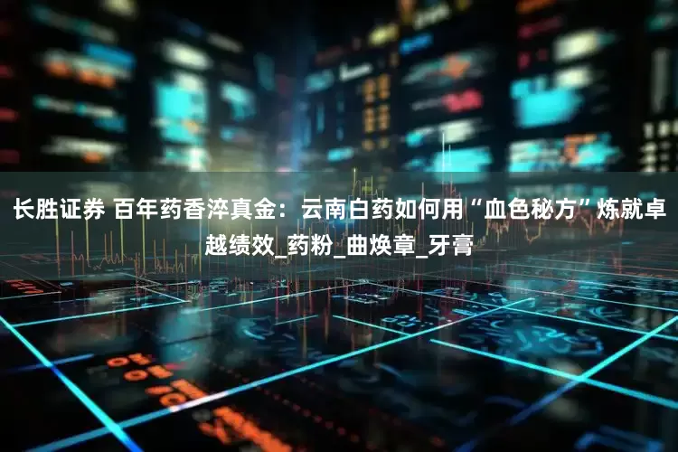 长胜证券 百年药香淬真金：云南白药如何用“血色秘方”炼就卓越绩效_药粉_曲焕章_牙膏