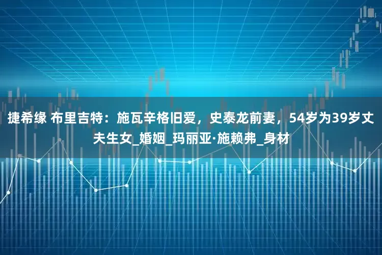 捷希缘 布里吉特：施瓦辛格旧爱，史泰龙前妻，54岁为39岁丈夫生女_婚姻_玛丽亚·施赖弗_身材