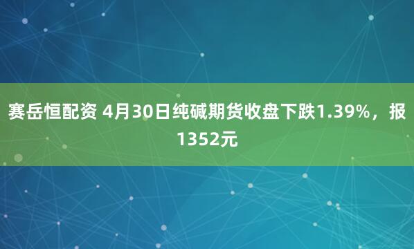 赛岳恒配资 4月30日纯碱期货收盘下跌1.39%，报1352元