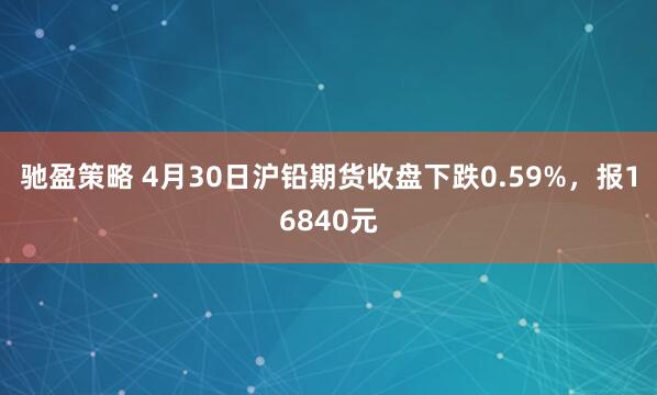 驰盈策略 4月30日沪铅期货收盘下跌0.59%，报16840元