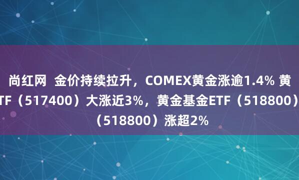 尚红网  金价持续拉升，COMEX黄金涨逾1.4% 黄金股票ETF（517400）大涨近3%，黄金基金ETF（518800）涨超2%