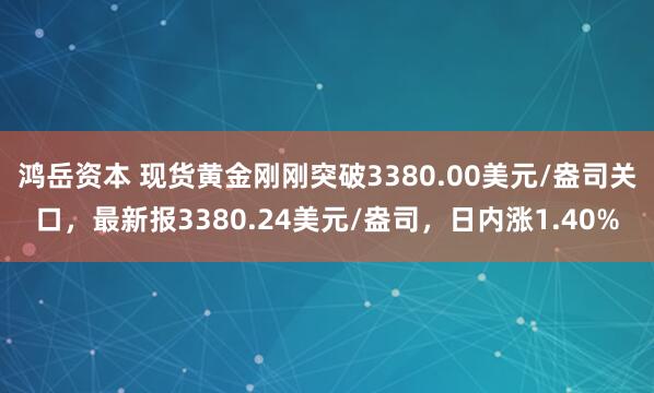 鸿岳资本 现货黄金刚刚突破3380.00美元/盎司关口，最新报3380.24美元/盎司，日内涨1.40%