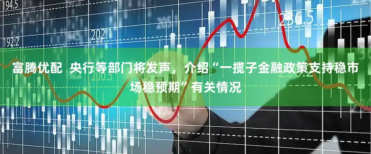 富腾优配  央行等部门将发声，介绍“一揽子金融政策支持稳市场稳预期”有关情况