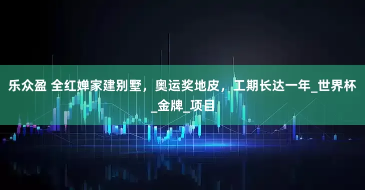 乐众盈 全红婵家建别墅，奥运奖地皮，工期长达一年_世界杯_金牌_项目