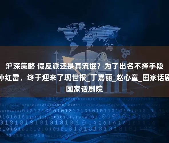 沪深策略 假反派还是真流氓？为了出名不择手段的孙红雷，终于迎来了现世报_丁嘉丽_赵心童_国家话剧院