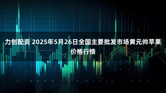 力创配资 2025年5月26日全国主要批发市场黄元帅苹果价格行情
