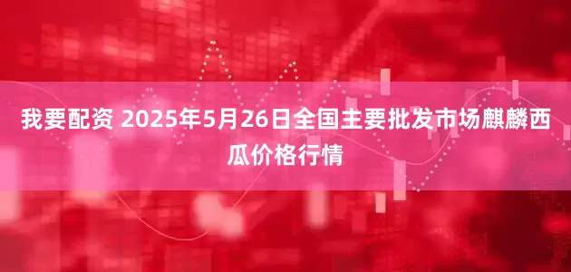 我要配资 2025年5月26日全国主要批发市场麒麟西瓜价格行情
