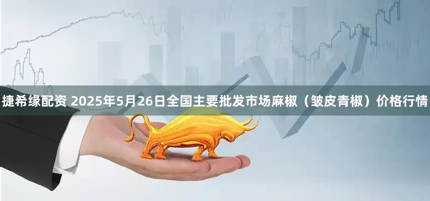 捷希缘配资 2025年5月26日全国主要批发市场麻椒（皱皮青椒）价格行情
