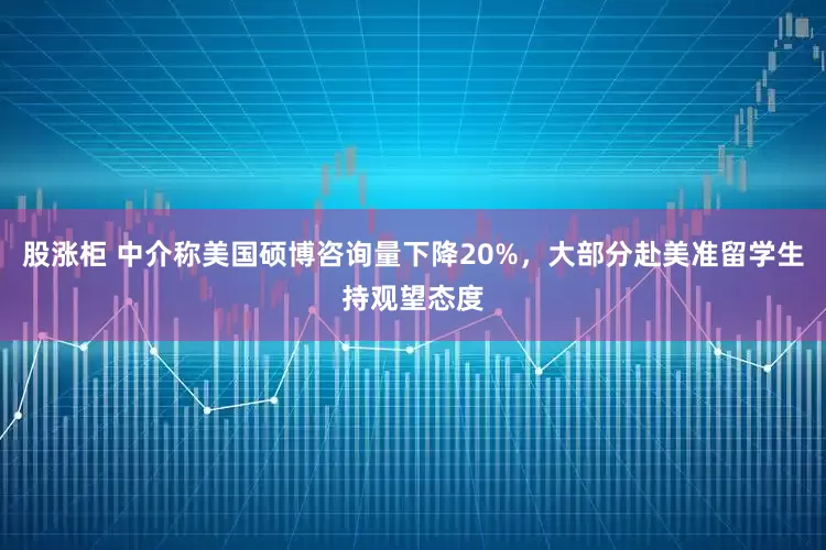 股涨柜 中介称美国硕博咨询量下降20%，大部分赴美准留学生持观望态度