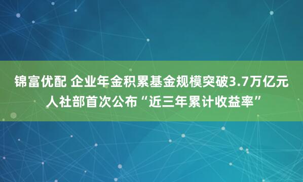锦富优配 企业年金积累基金规模突破3.7万亿元 人社部首次公布“近三年累计收益率”