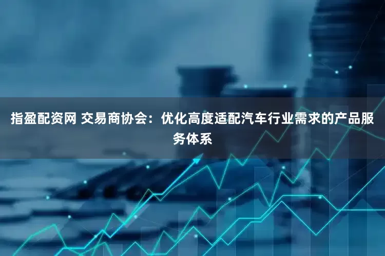 指盈配资网 交易商协会：优化高度适配汽车行业需求的产品服务体系