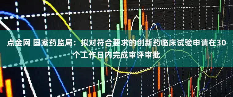 点金网 国家药监局：拟对符合要求的创新药临床试验申请在30个工作日内完成审评审批