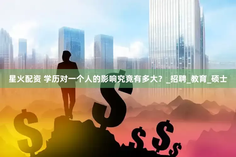 星火配资 学历对一个人的影响究竟有多大？_招聘_教育_硕士