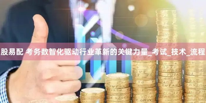 股易配 考务数智化驱动行业革新的关键力量_考试_技术_流程