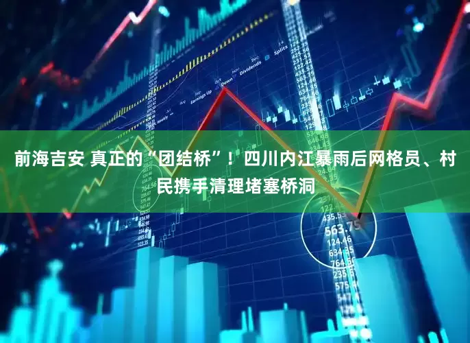 前海吉安 真正的“团结桥”！四川内江暴雨后网格员、村民携手清理堵塞桥洞