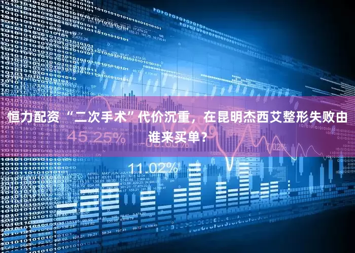 恒力配资 “二次手术”代价沉重，在昆明杰西艾整形失败由谁来买单？
