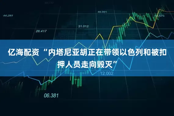 亿海配资 “内塔尼亚胡正在带领以色列和被扣押人员走向毁灭”