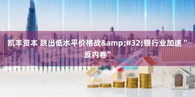 凯丰资本 跳出低水平价格战&#32;银行业加速“反内卷”