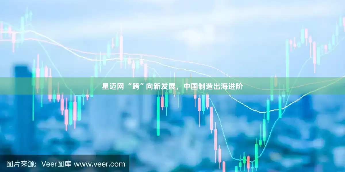 星迈网 “跨”向新发展，中国制造出海进阶