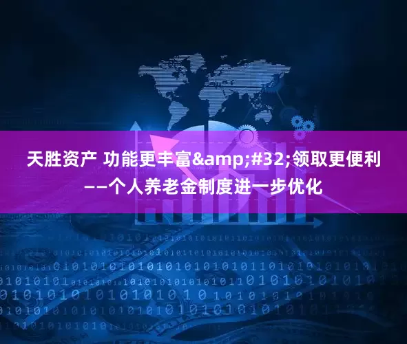 天胜资产 功能更丰富&#32;领取更便利——个人养老金制度进一步优化