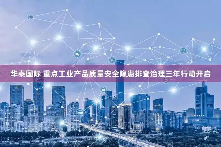 华泰国际 重点工业产品质量安全隐患排查治理三年行动开启