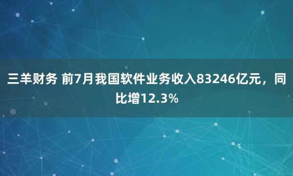 三羊财务 前7月我国软件业务收入83246亿元，同比增12.3%