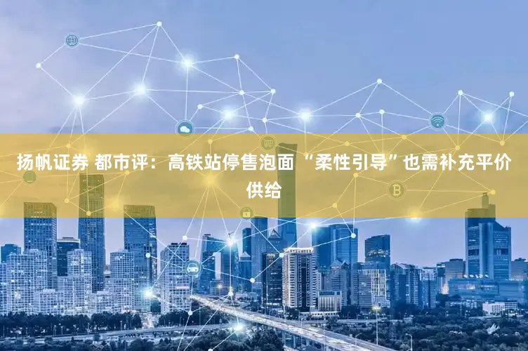 扬帆证券 都市评：高铁站停售泡面 “柔性引导”也需补充平价供给