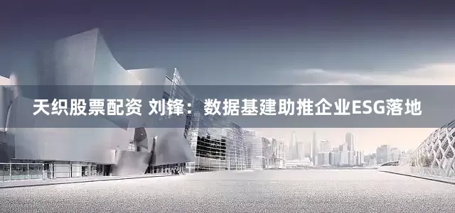 天织股票配资 刘锋：数据基建助推企业ESG落地