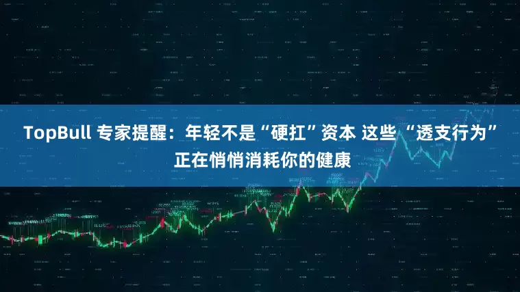 TopBull 专家提醒：年轻不是“硬扛”资本 这些 “透支行为” 正在悄悄消耗你的健康