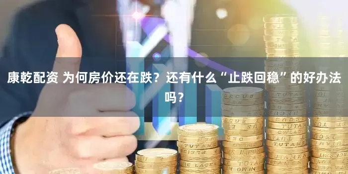 康乾配资 为何房价还在跌？还有什么“止跌回稳”的好办法吗？
