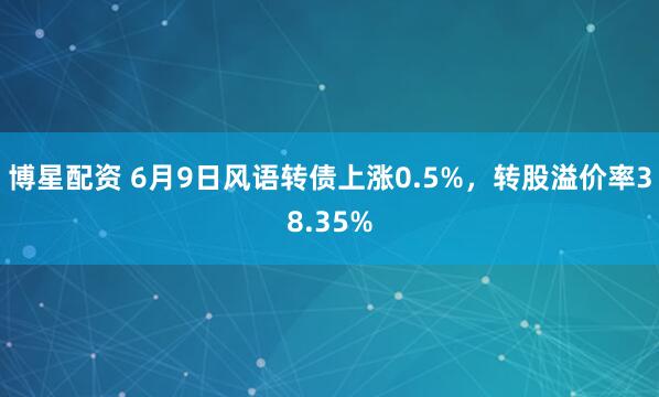 博星配资 6月9日风语转债上涨0.5%，转股溢价率38.35%
