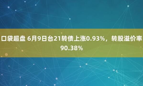 口袋超盘 6月9日台21转债上涨0.93%，转股溢价率90.38%