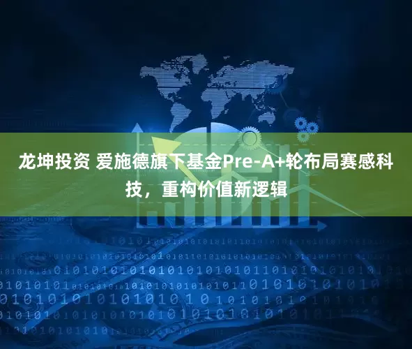 龙坤投资 爱施德旗下基金Pre-A+轮布局赛感科技，重构价值新逻辑