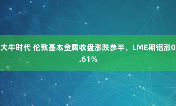 大牛时代 伦敦基本金属收盘涨跌参半，LME期铝涨0.61%